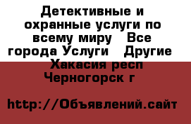 Детективные и охранные услуги по всему миру - Все города Услуги » Другие   . Хакасия респ.,Черногорск г.